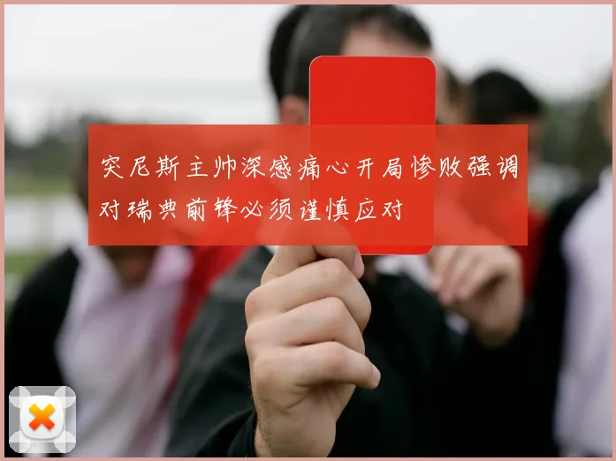 突尼斯主帅深感痛心开局惨败强调对瑞典前锋必须谨慎应对