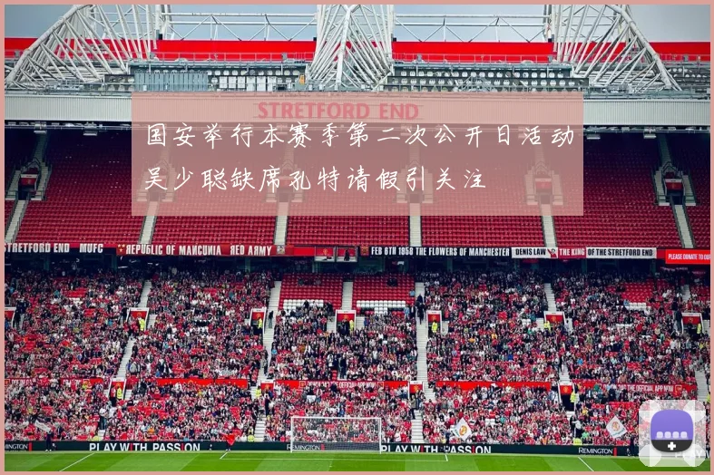 国安举行本赛季第二次公开日活动吴少聪缺席孔特请假引关注