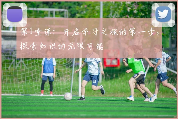 第1堂课：开启学习之旅的第一步，探索知识的无限可能