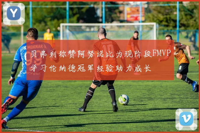 贝弗利称赞阿努诺比为现阶段FMVP学习伦纳德冠军经验助力成长