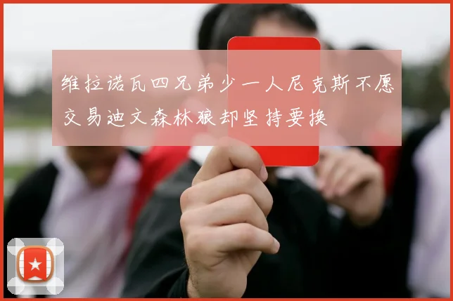 维拉诺瓦四兄弟少一人尼克斯不愿交易迪文森林狼却坚持要换