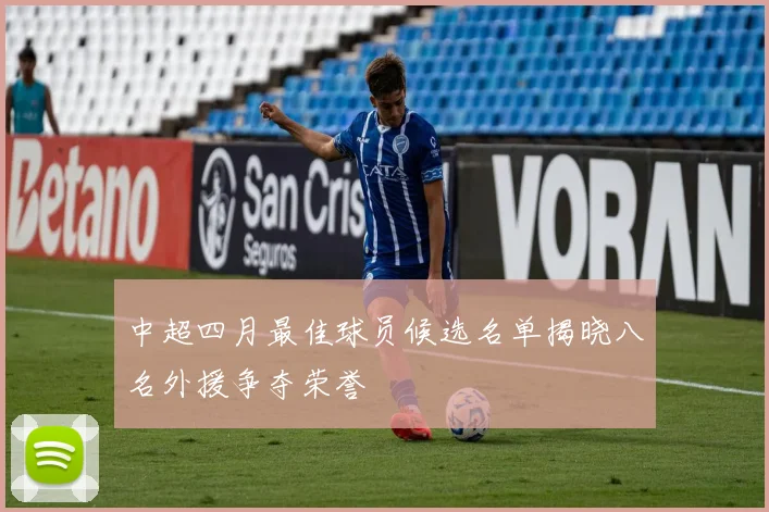 中超四月最佳球员候选名单揭晓八名外援争夺荣誉