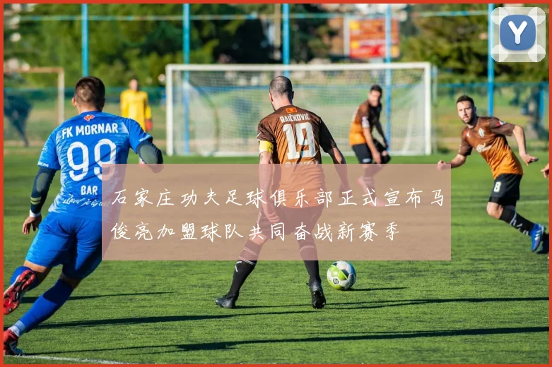 石家庄功夫足球俱乐部正式宣布马俊亮加盟球队共同奋战新赛季