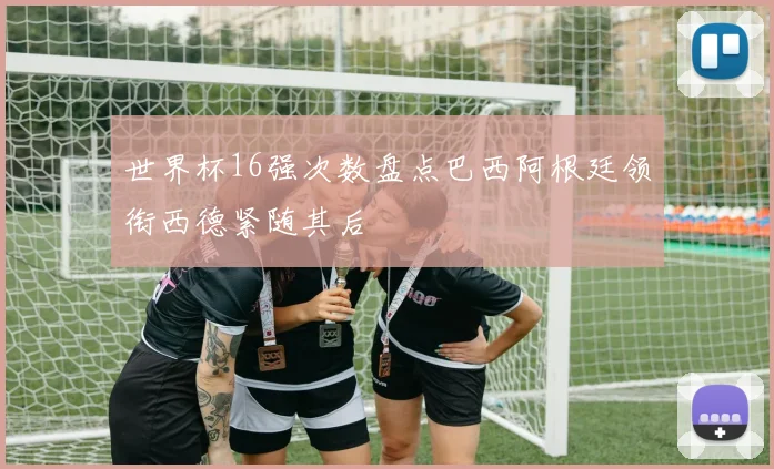 世界杯16强次数盘点巴西阿根廷领衔西德紧随其后