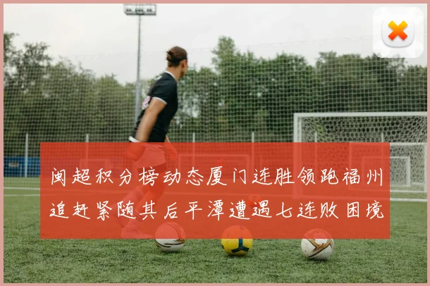闽超积分榜动态厦门连胜领跑福州追赶紧随其后平潭遭遇七连败困境