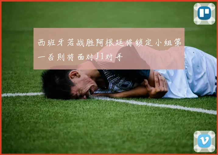 西班牙若战胜阿根廷将锁定小组第一否则将面对J1对手