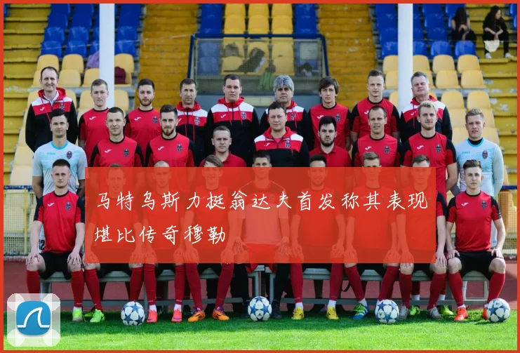 马特乌斯力挺翁达夫首发称其表现堪比传奇穆勒