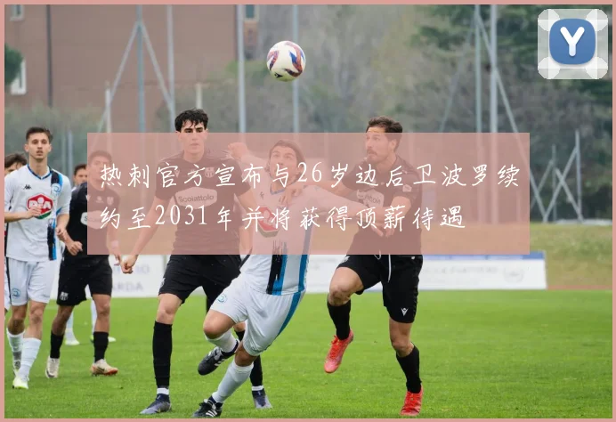 热刺官方宣布与26岁边后卫波罗续约至2031年并将获得顶薪待遇